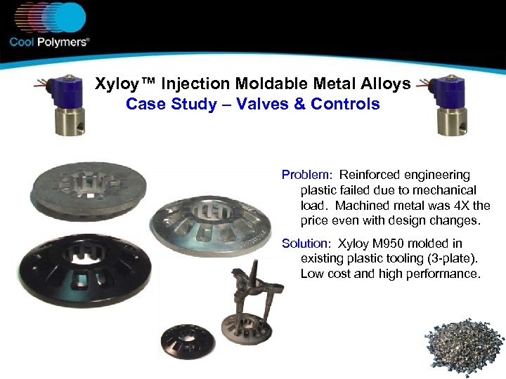 Xyloy™ Injection Moldable Metal Alloys Case Study – Valves & Controls Problem: Reinforced engineering