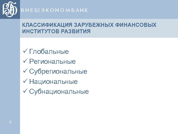 КЛАССИФИКАЦИЯ ЗАРУБЕЖНЫХ ФИНАНСОВЫХ ИНСТИТУТОВ РАЗВИТИЯ ü Глобальные ü Региональные ü Субрегиональные ü Национальные ü