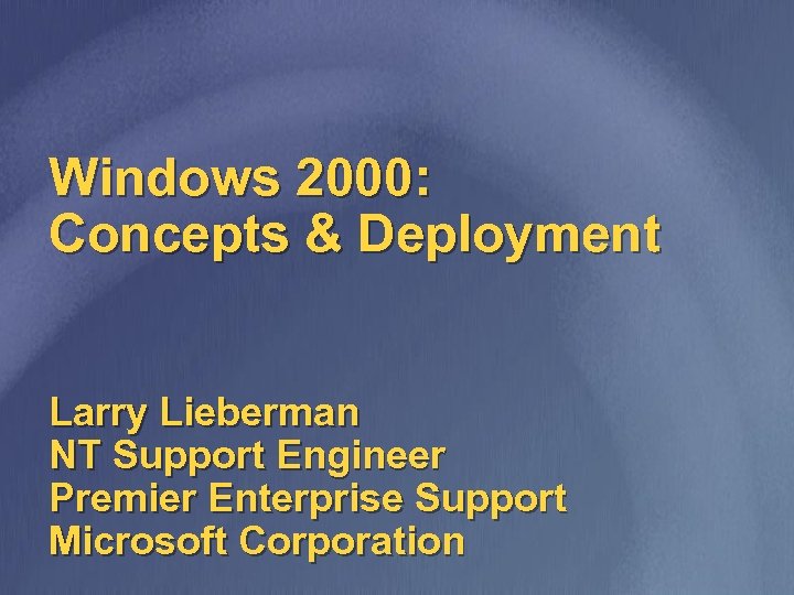 Windows 2000: Concepts & Deployment Larry Lieberman NT Support Engineer Premier Enterprise Support Microsoft