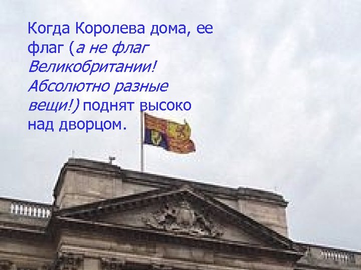 Когда Королева дома, ее флаг (а не флаг Великобритании! Абсолютно разные вещи!) поднят высоко