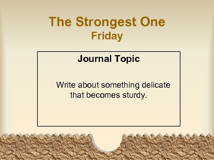 The Strongest One Friday Journal Topic Write about something delicate that becomes sturdy. 