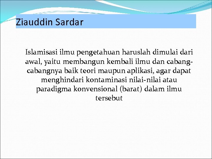 Ziauddin Sardar Islamisasi ilmu pengetahuan haruslah dimulai dari awal, yaitu membangun kembali ilmu dan
