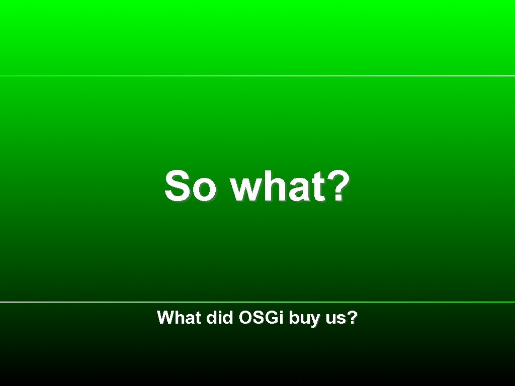 So what? What did OSGi buy us? 