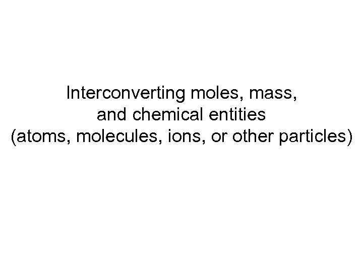 Interconverting moles, mass, and chemical entities (atoms, molecules, ions, or other particles) 
