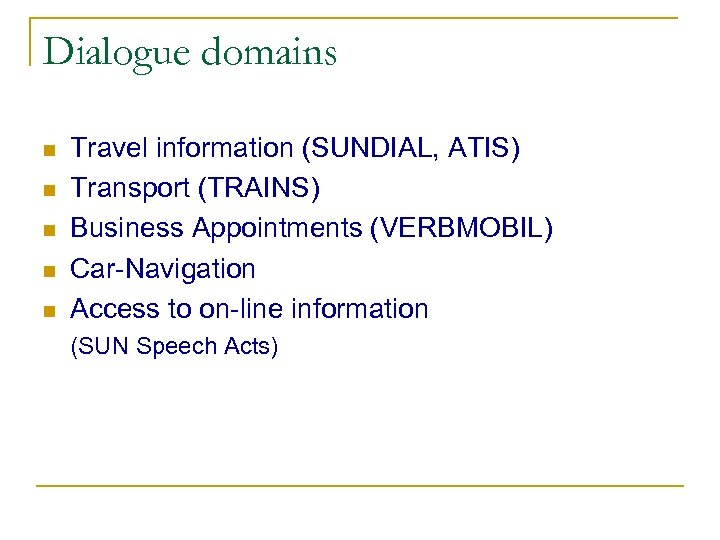 Dialogue domains n n n Travel information (SUNDIAL, ATIS) Transport (TRAINS) Business Appointments (VERBMOBIL)