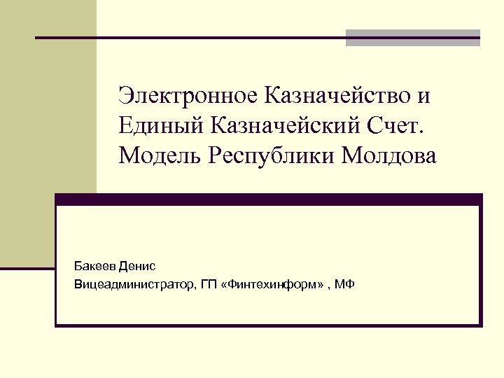 Электронное Казначейство и Единый Казначейский Счет. Модель Республики Молдова Бакеев Денис Вицеадминистратор, ГП «Финтехинформ»