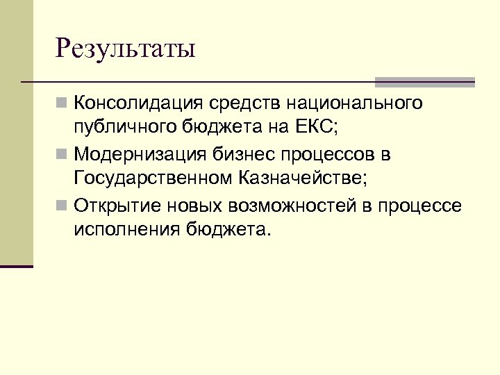 Результаты Консолидация средств национального публичного бюджета на ЕКС; Модернизация бизнес процессов в Государственном Казначействе;