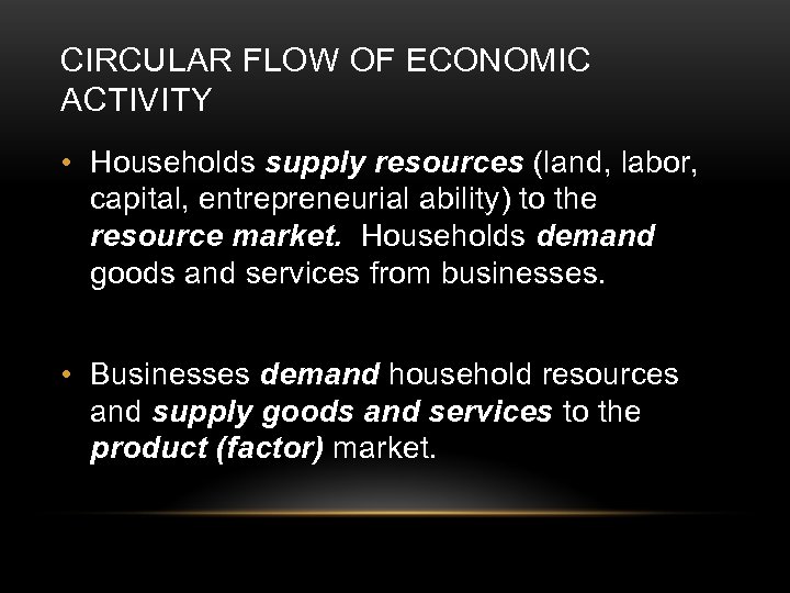 CIRCULAR FLOW OF ECONOMIC ACTIVITY • Households supply resources (land, labor, capital, entrepreneurial ability)