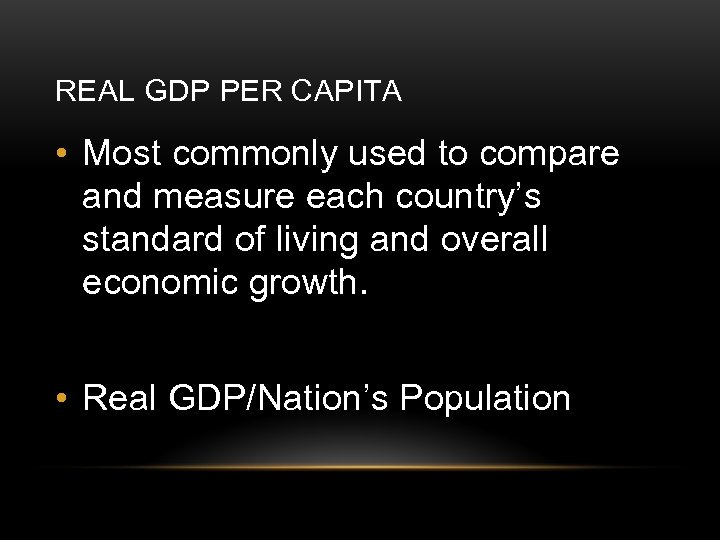 REAL GDP PER CAPITA • Most commonly used to compare and measure each country’s