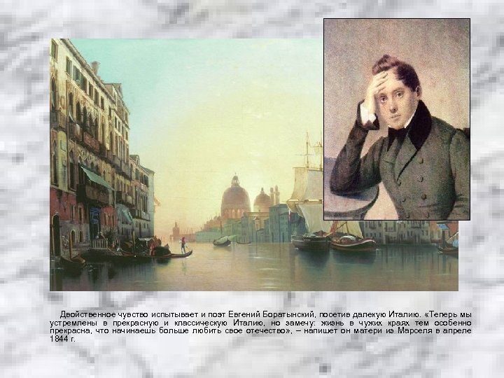 Двойственное чувство испытывает и поэт Евгений Боратынский, посетив далекую Италию. «Теперь мы устремлены в