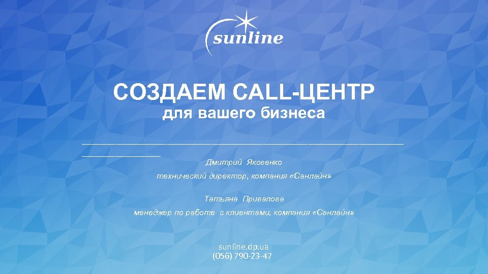 СОЗДАЕМ CALL-ЦЕНТР для вашего бизнеса _____________________________ Дмитрий Яковенко технический директор, компания «Санлайн» Татьяна Привалова