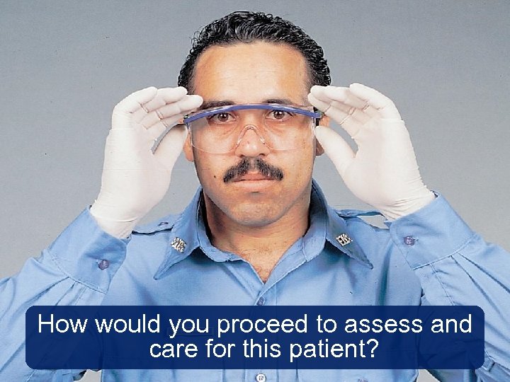 How would you proceed to assess and care for this patient? 