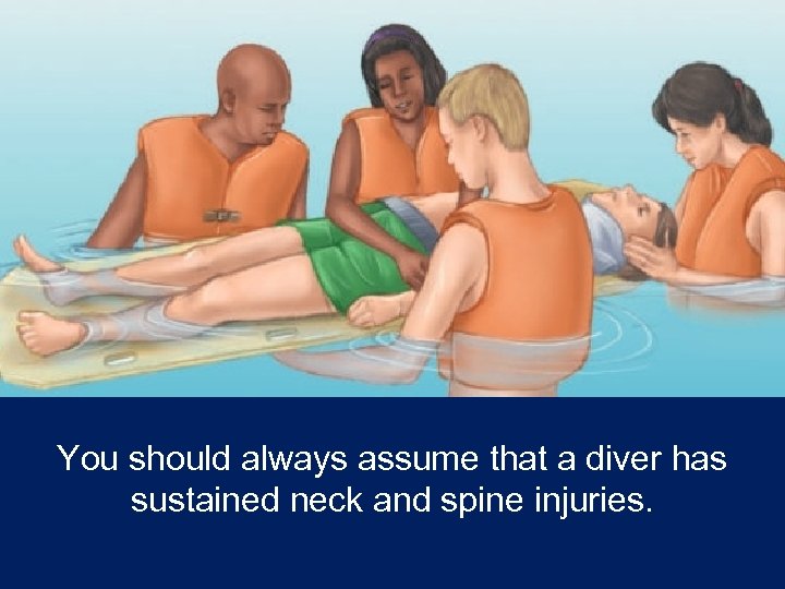 You should always assume that a diver has sustained neck and spine injuries. 