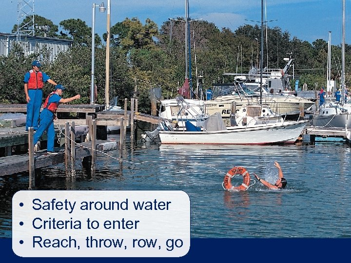  • Safety around water • Criteria to enter • Reach, throw, go 