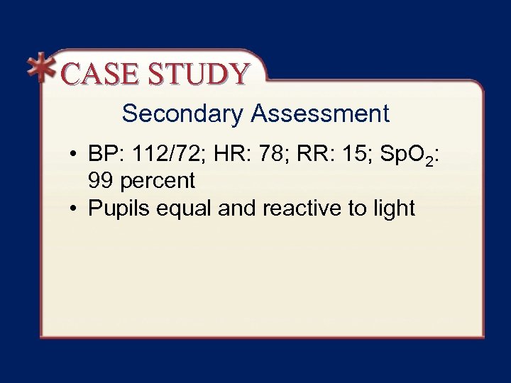 CASE STUDY Secondary Assessment • BP: 112/72; HR: 78; RR: 15; Sp. O 2: