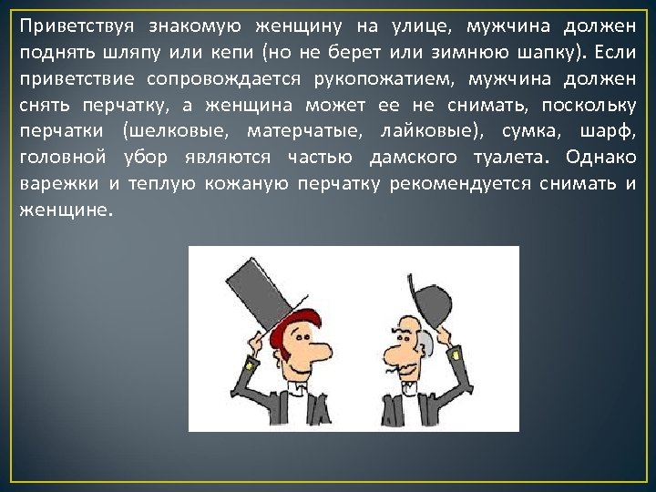 Приветствуя знакомую женщину на улице, мужчина должен поднять шляпу или кепи (но не берет