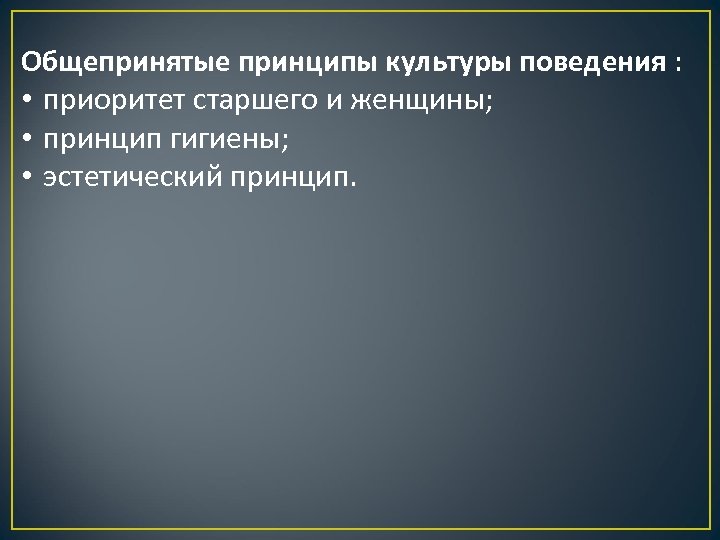 Общепринятые принципы культуры поведения : • приоритет старшего и женщины; • принцип гигиены; •