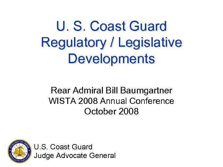 U. S. Coast Guard Regulatory / Legislative Developments Rear Admiral Bill Baumgartner WISTA 2008