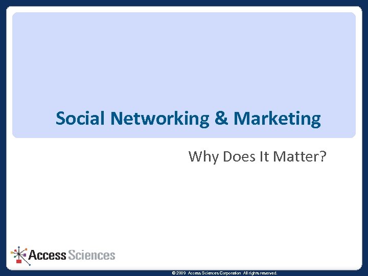 Social Networking & Marketing Why Does It Matter? © 2009 Access Sciences Corporation All