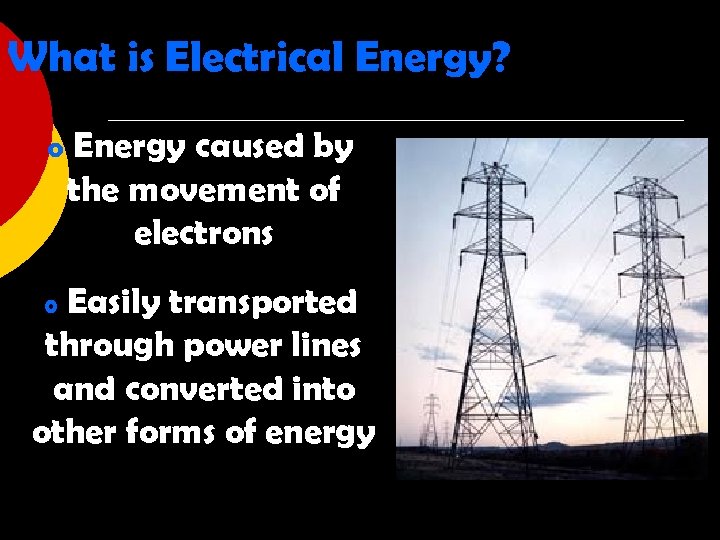 What is Electrical Energy? o Energy caused by the movement of electrons Easily transported