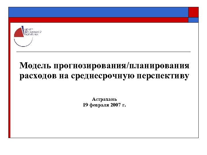 Модель прогнозирования/планирования расходов на среднесрочную перспективу Астрахань 19 февраля 2007 г. 