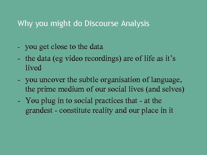 Why you might do Discourse Analysis - you get close to the data -