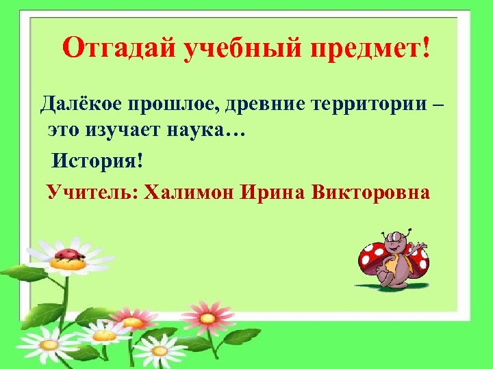 Отгадай учебный предмет! Далёкое прошлое, древние территории – это изучает наука… История! Учитель: Халимон