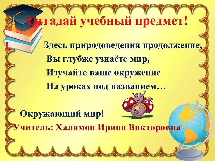 Отгадай учебный предмет! Здесь природоведения продолжение, Вы глубже узнаёте мир, Изучайте ваше окружение На