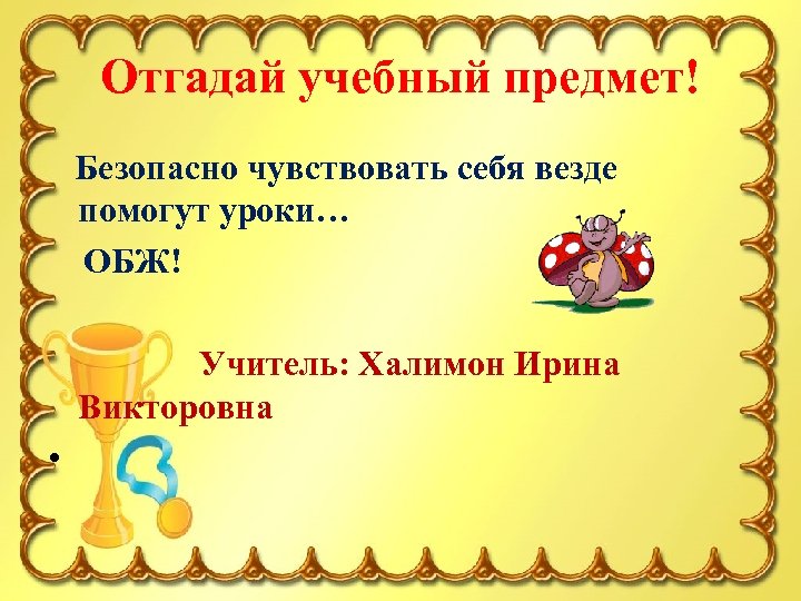 Отгадай учебный предмет! Безопасно чувствовать себя везде помогут уроки… ОБЖ! Учитель: Халимон Ирина Викторовна