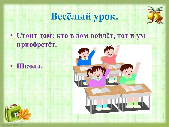 Весёлый урок. • Стоит дом: кто в дом войдёт, тот и ум приобретёт. •