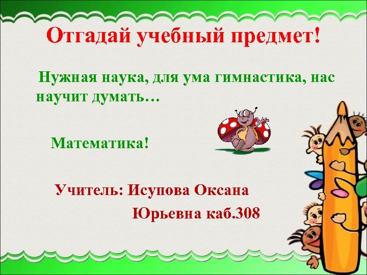 Отгадай учебный предмет! Нужная наука, для ума гимнастика, нас научит думать… Математика! Учитель: Исупова