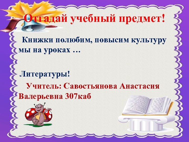 Отгадай учебный предмет! Книжки полюбим, повысим культуру мы на уроках … Литературы! Учитель: Савостьянова