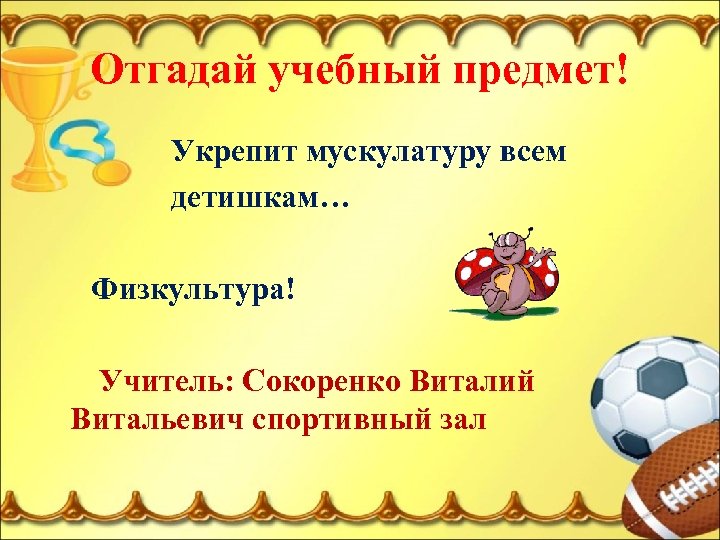 Отгадай учебный предмет! Укрепит мускулатуру всем детишкам… Физкультура! Учитель: Сокоренко Виталий Витальевич спортивный зал