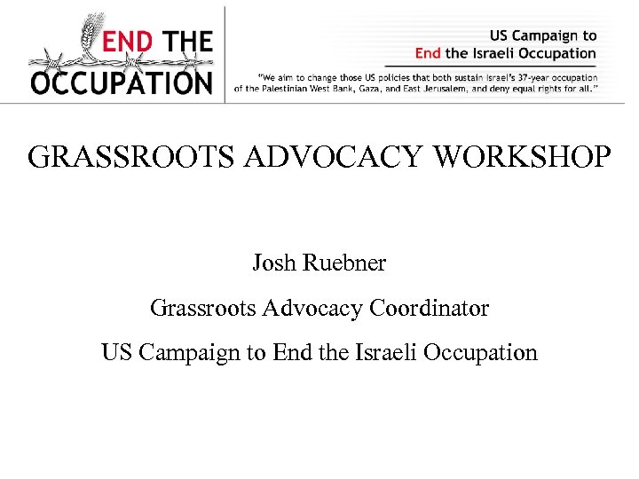 GRASSROOTS ADVOCACY WORKSHOP Josh Ruebner Grassroots Advocacy Coordinator US Campaign to End the Israeli