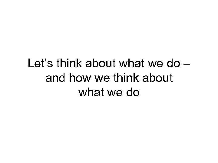 Let’s think about what we do – and how we think about what we