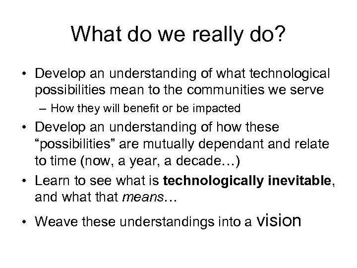 What do we really do? • Develop an understanding of what technological possibilities mean
