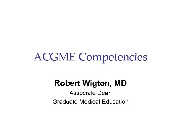 ACGME Competencies Robert Wigton, MD Associate Dean Graduate Medical Education 