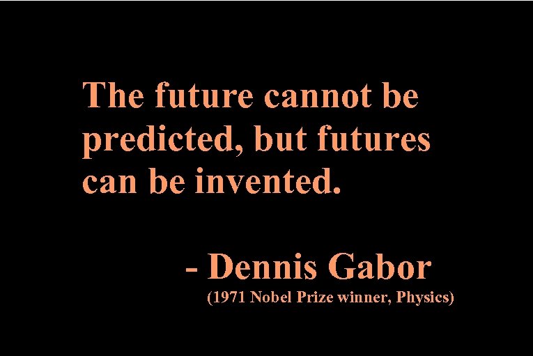 The future cannot be predicted, but futures can be invented. - Dennis Gabor (1971