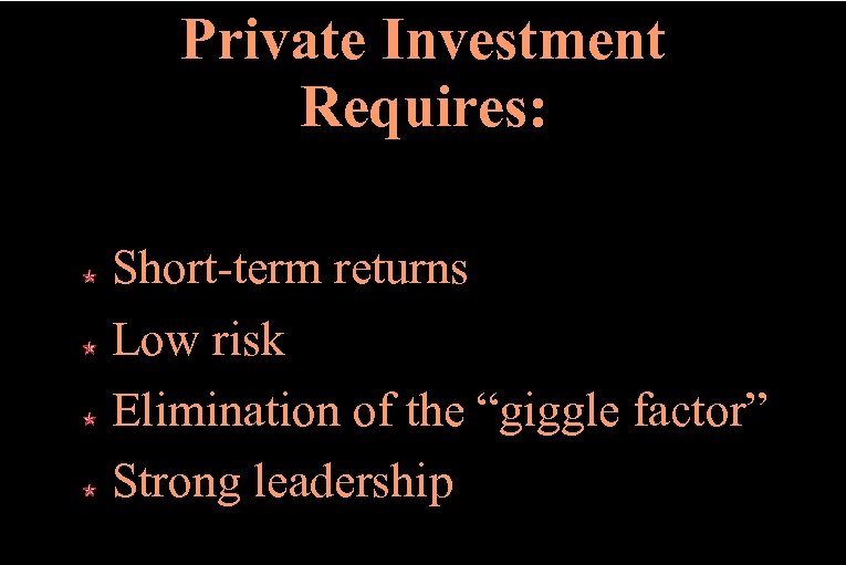 Private Investment Requires: Short-term returns Low risk Elimination of the “giggle factor” Strong leadership