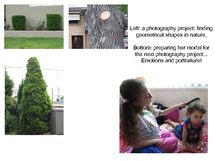 Left: a photography project: finding geometrical shapes in nature. Bottom: preparing her model for