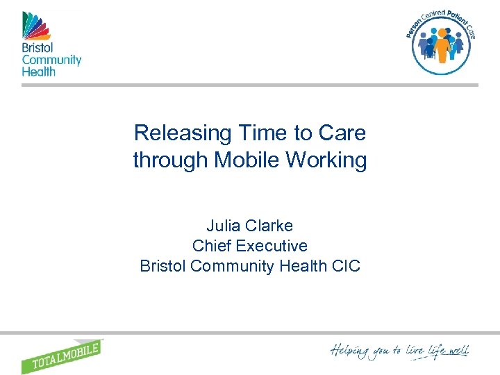 Releasing Time to Care through Mobile Working Julia Clarke Chief Executive Bristol Community Health