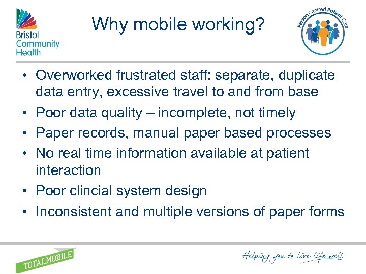 Why mobile working? • Overworked frustrated staff: separate, duplicate data entry, excessive travel to