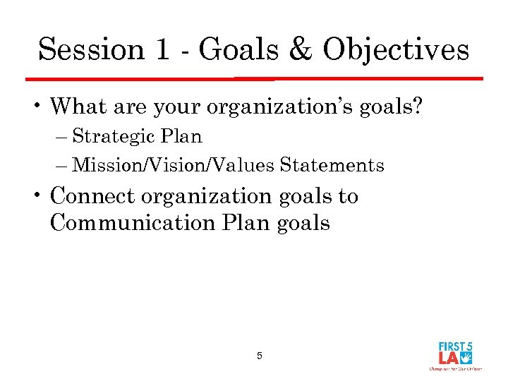 Session 1 - Goals & Objectives • What are your organization’s goals? – Strategic