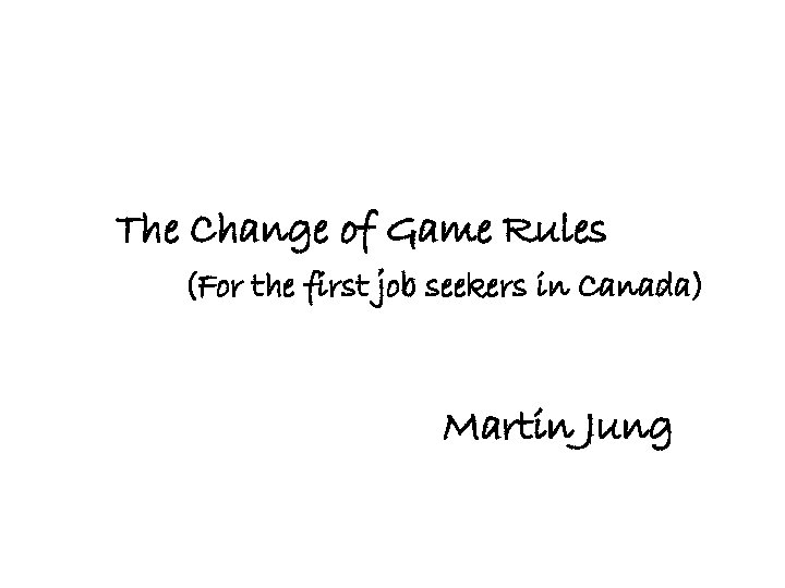The Change of Game Rules (For the first job seekers in Canada) Martin Jung