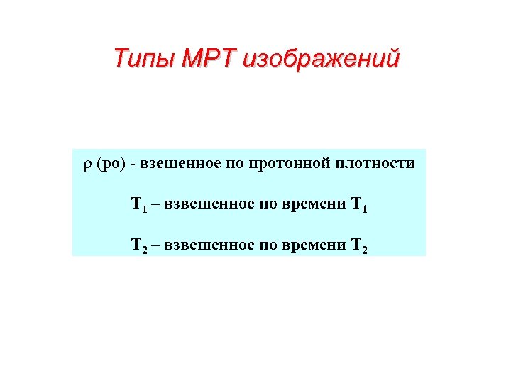 Типы МРТ изображений r (ро) - взешенное по протонной плотности Т 1 – взвешенное