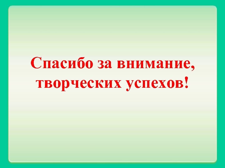 Спасибо за внимание, творческих успехов! 