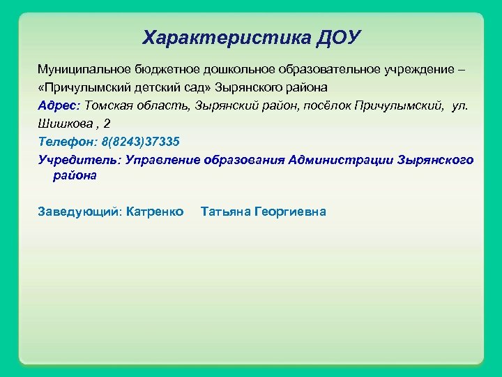 Характеристика ДОУ Муниципальное бюджетное дошкольное образовательное учреждение – «Причулымский детский сад» Зырянского района Адрес: