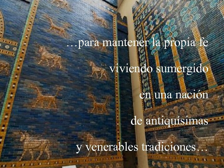 …para mantener la propia fe viviendo sumergido en una nación de antiquísimas y venerables