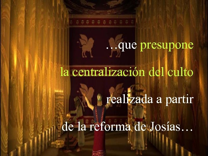 …que presupone la centralización del culto realizada a partir de la reforma de Josías…