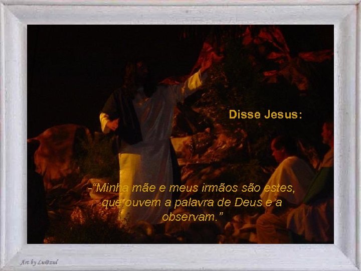 Disse Jesus: -“Minha mãe e meus irmãos são estes, que ouvem a palavra de